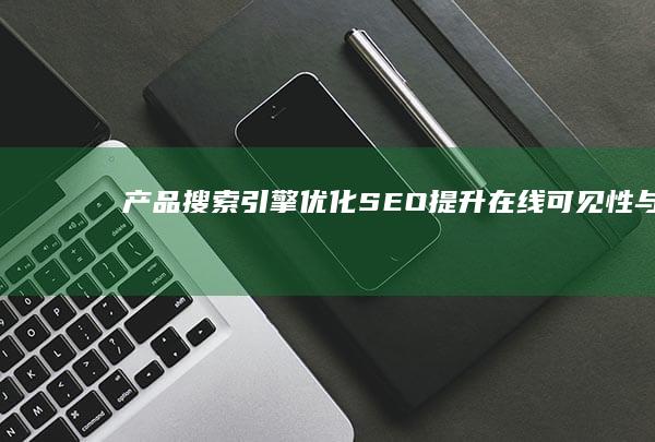 产品搜索引擎优化（SEO）：提升在线可见性与市场影响力